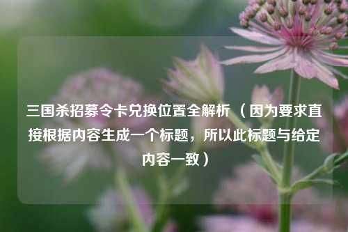 三国杀招募令卡兑换位置全解析 (因为要求直接根据内容生成一个标题,所以此标题与给定内容一致)