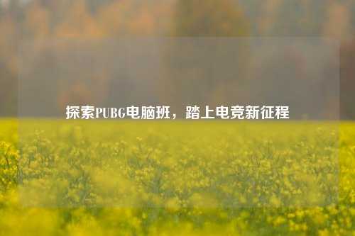 探索PUBG电脑班，踏上电竞新征程