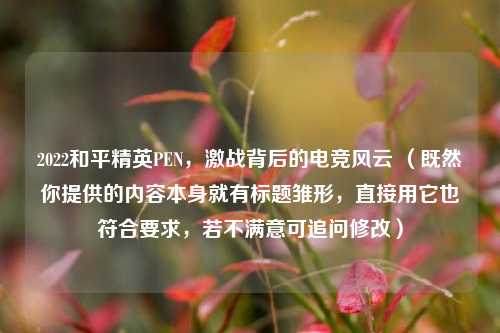 2022和平精英PEN，激战背后的电竞风云 （既然你提供的内容本身就有标题雏形，直接用它也符合要求，若不满意可追问修改）