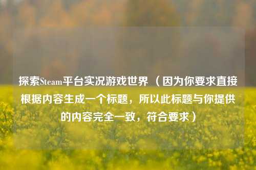 探索Steam平台实况游戏世界 (因为你要求直接根据内容生成一个标题,所以此标题与你提供的内容完全一致,符合要求)