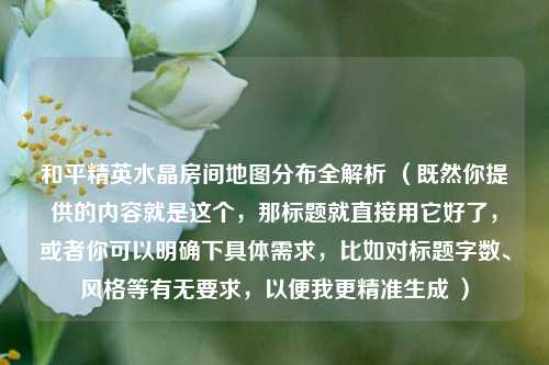 和平精英水晶房间地图分布全解析 （既然你提供的内容就是这个，那标题就直接用它好了，或者你可以明确下具体需求，比如对标题字数、风格等有无要求，以便我更精准生成 ）
