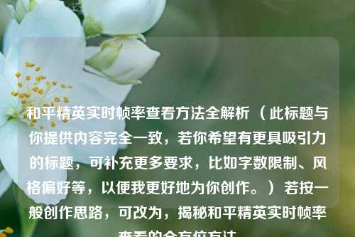和平精英实时帧率查看方法全解析 (此标题与你提供内容完全一致,若你希望有更具吸引力的标题,可补充更多要求,比如字数限制、风格偏好等,以便我更好地为你创作。) 若按一般创作思路,可改为,揭秘和平精英实时帧率查看的全方位方法