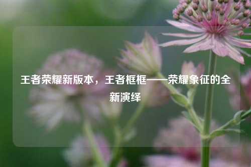 王者荣耀新版本，王者框框——荣耀象征的全新演绎