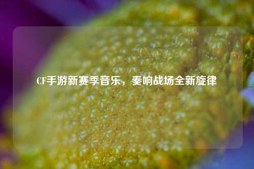CF手游新赛季音乐，奏响战场全新旋律