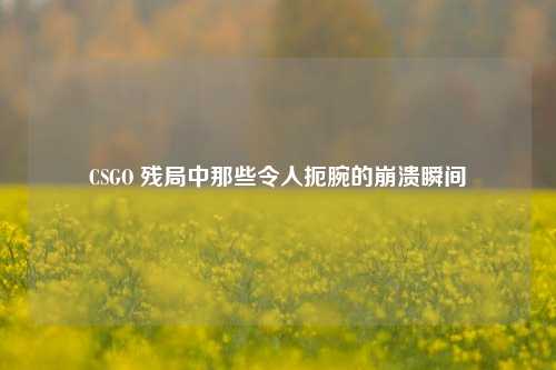 CSGO 残局中那些令人扼腕的崩溃瞬间