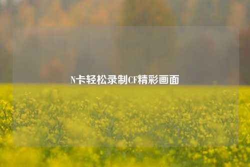 N卡轻松录制CF精彩画面