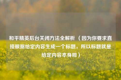和平精英后台关闭方法全解析 （因为你要求直接根据给定内容生成一个标题，所以标题就是给定内容本身啦）