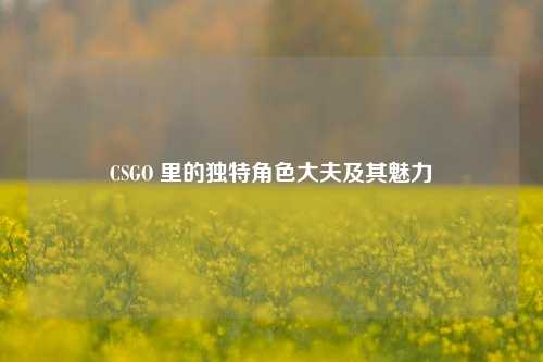CSGO 里的独特角色大夫及其魅力