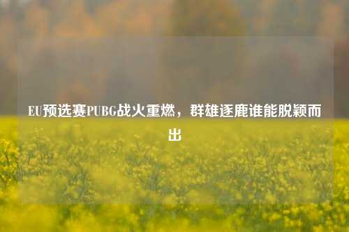 EU预选赛PUBG战火重燃，群雄逐鹿谁能脱颖而出
