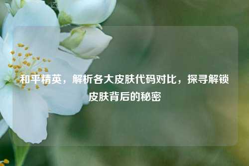 和平精英,解析各大皮肤代码对比,探寻解锁皮肤背后的秘密
