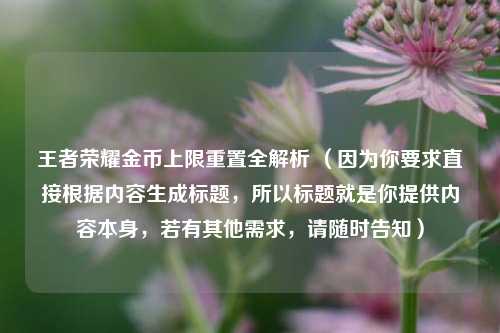 王者荣耀金币上限重置全解析 (因为你要求直接根据内容生成标题,所以标题就是你提供内容本身,若有其他需求,请随时告知)