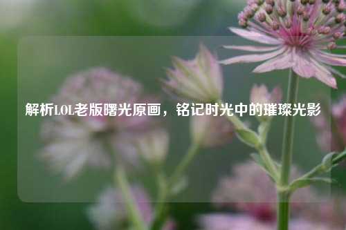 解析LOL老版曙光原画,铭记时光中的璀璨光影