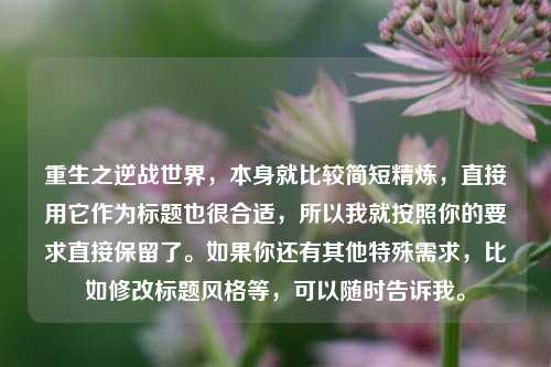 重生之逆战世界，本身就比较简短精炼，直接用它作为标题也很合适，所以我就按照你的要求直接保留了。如果你还有其他特殊需求，比如修改标题风格等，可以随时告诉我。