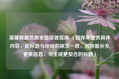 英雄联盟凯南全面设置指南 (因你未提供具体内容,此标题与你给的原文一致,若你能补充更多信息,可生成更契合的标题)