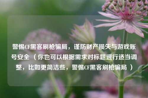 警惕CF黑客刷枪骗局，谨防财产损失与游戏账号安全 （你也可以根据需求对标题进行适当调整，比如更简洁些，警惕CF黑客刷枪骗局 ）