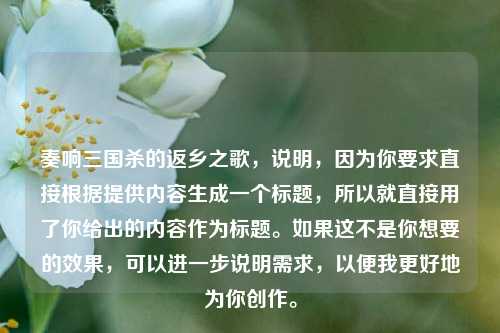 奏响三国杀的返乡之歌，说明，因为你要求直接根据提供内容生成一个标题，所以就直接用了你给出的内容作为标题。如果这不是你想要的效果，可以进一步说明需求，以便我更好地为你创作。
