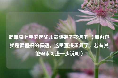 简单易上手的逆战儿童版架子鼓谱子 （原内容就是很直接的标题，这里直接重复了，若有其他需求可进一步说明）