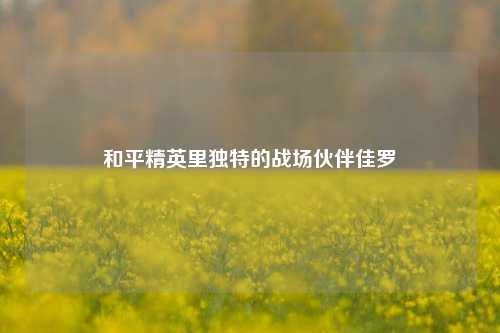 和平精英里独特的战场伙伴佳罗