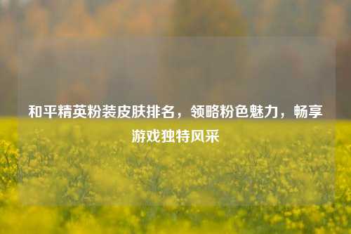 和平精英粉装皮肤排名,领略粉色魅力,畅享游戏独特风采