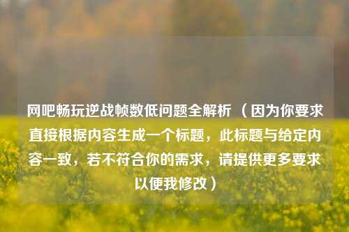 网吧畅玩逆战帧数低问题全解析 (因为你要求直接根据内容生成一个标题,此标题与给定内容一致,若不符合你的需求,请提供更多要求以便我修改)