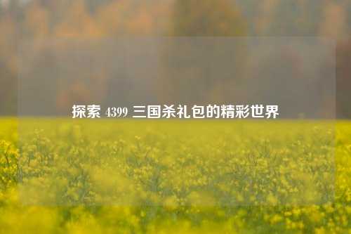 探索 4399 三国杀礼包的精彩世界