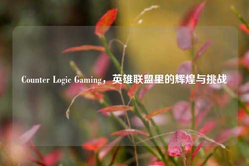 Counter Logic Gaming，英雄联盟里的辉煌与挑战