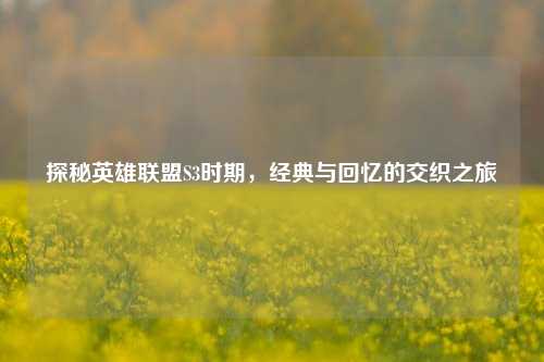探秘英雄联盟S3时期，经典与回忆的交织之旅