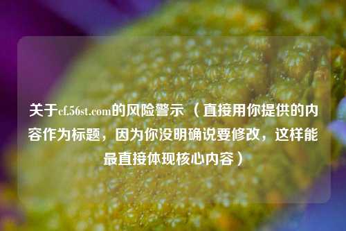 关于cf.56st.com的风险警示 （直接用你提供的内容作为标题，因为你没明确说要修改，这样能最直接体现核心内容）