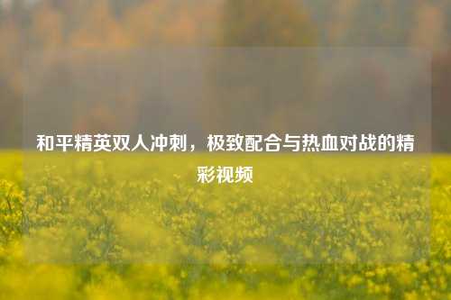 和平精英双人冲刺,极致配合与热血对战的精彩视频