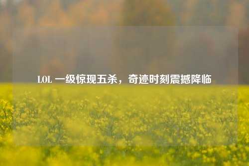 LOL 一级惊现五杀，奇迹时刻震撼降临