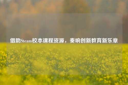 借助Steam校本课程资源，奏响创新教育新乐章
