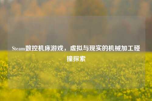 Steam数控机床游戏，虚拟与现实的机械加工碰撞探索