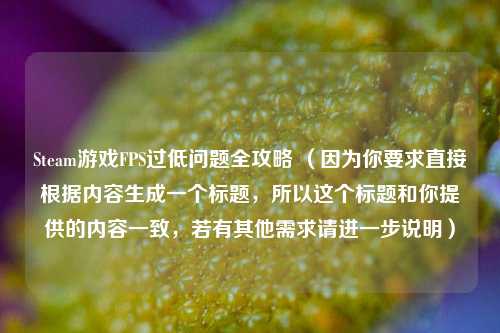 Steam游戏FPS过低问题全攻略 （因为你要求直接根据内容生成一个标题，所以这个标题和你提供的内容一致，若有其他需求请进一步说明）
