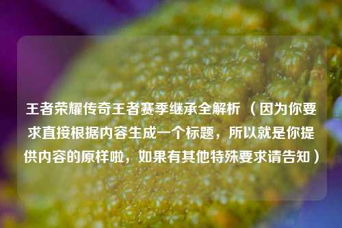 王者荣耀传奇王者赛季继承全解析 (因为你要求直接根据内容生成一个标题,所以就是你提供内容的原样啦,如果有其他特殊要求请告知)