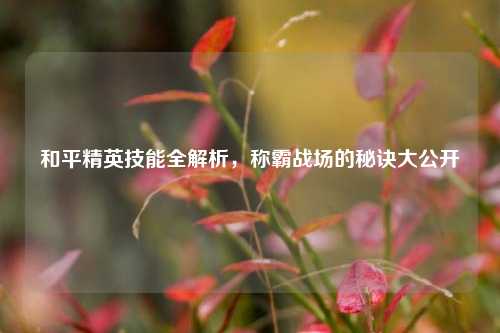 和平精英技能全解析，称霸战场的秘诀大公开