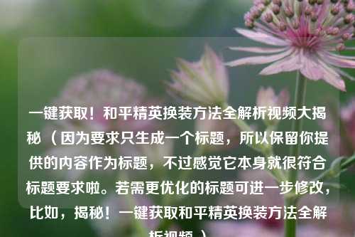 一键获取！和平精英换装方法全解析视频大揭秘 （因为要求只生成一个标题，所以保留你提供的内容作为标题，不过感觉它本身就很符合标题要求啦。若需更优化的标题可进一步修改，比如，揭秘！一键获取和平精英换装方法全解析视频 ）