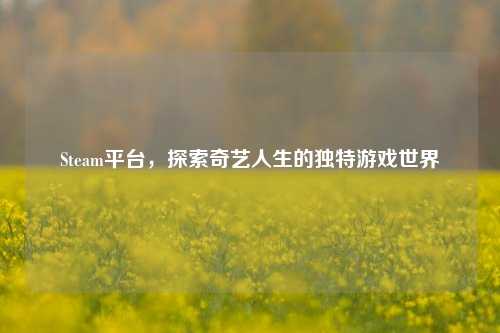 Steam平台,探索奇艺人生的独特游戏世界