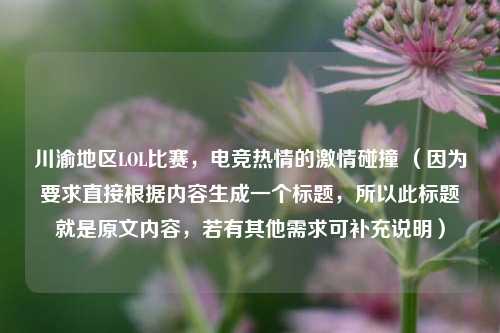 川渝地区LOL比赛，电竞热情的激情碰撞 （因为要求直接根据内容生成一个标题，所以此标题就是原文内容，若有其他需求可补充说明）