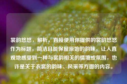 裳韵悠悠，解析，直接使用你提供的裳韵悠悠作为标题，简洁且能保留原始的韵味，让人直观地感受到一种与裳韵相关的情境或氛围，也许是关于衣裳的韵味、风采等方面的内容。