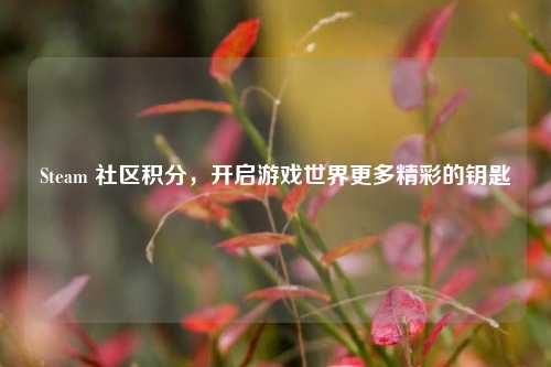 Steam 社区积分，开启游戏世界更多精彩的钥匙