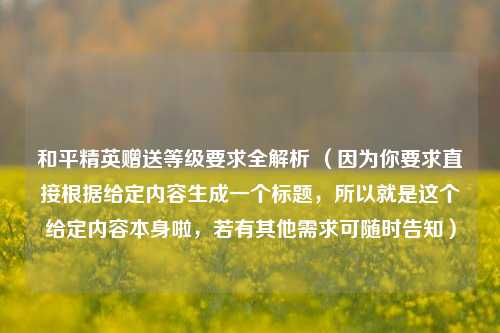 和平精英赠送等级要求全解析 （因为你要求直接根据给定内容生成一个标题，所以就是这个给定内容本身啦，若有其他需求可随时告知）