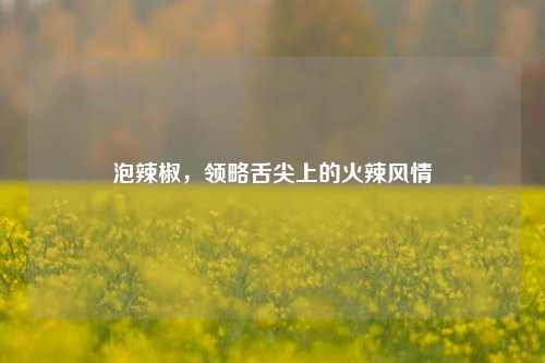 泡辣椒，领略舌尖上的火辣风情