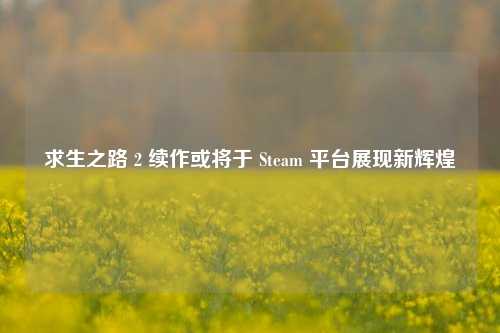 求生之路 2 续作或将于 Steam 平台展现新辉煌