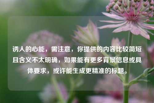 诱人的心能,需注意,你提供的内容比较简短且含义不太明确,如果能有更多背景信息或具体要求,或许能生成更精准的标题。