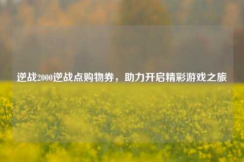 逆战2000逆战点购物券，助力开启精彩游戏之旅