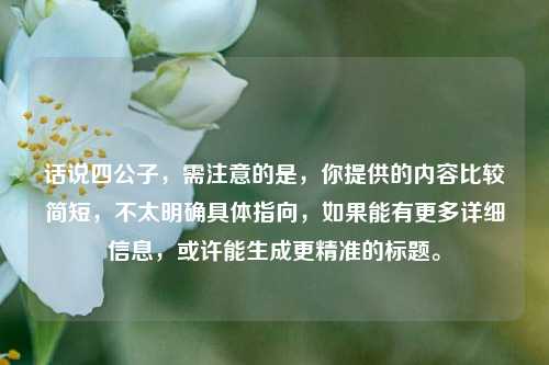话说四公子,需注意的是,你提供的内容比较简短,不太明确具体指向,如果能有更多详细信息,或许能生成更精准的标题。