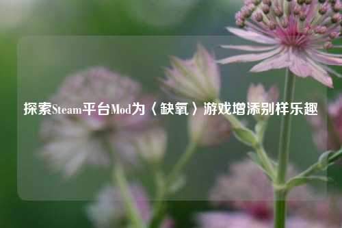 探索Steam平台Mod为〈缺氧〉游戏增添别样乐趣