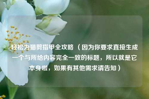 轻松为猫剪指甲全攻略 (因为你要求直接生成一个与所给内容完全一致的标题,所以就是它本身啦,如果有其他需求请告知)