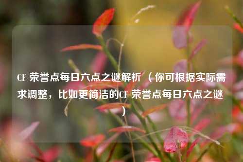 CF 荣誉点每日六点之谜解析 （你可根据实际需求调整，比如更简洁的CF 荣誉点每日六点之谜 ）