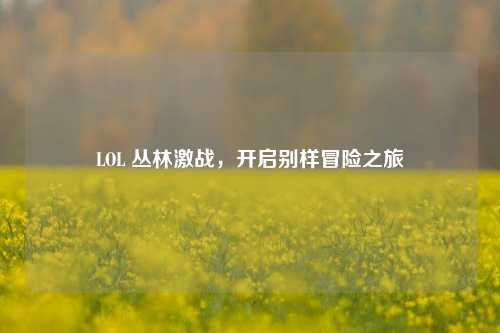 LOL 丛林激战，开启别样冒险之旅